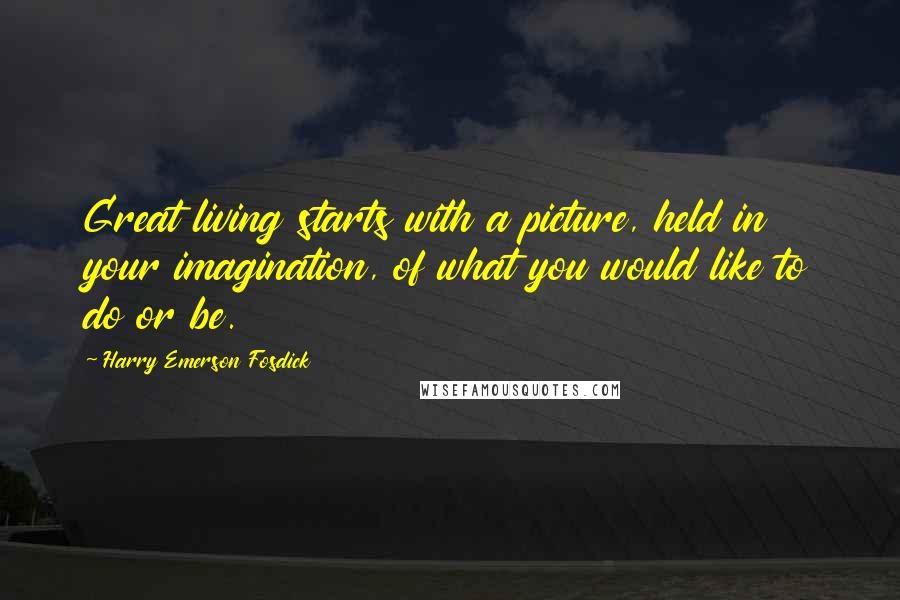 Harry Emerson Fosdick Quotes: Great living starts with a picture, held in your imagination, of what you would like to do or be.