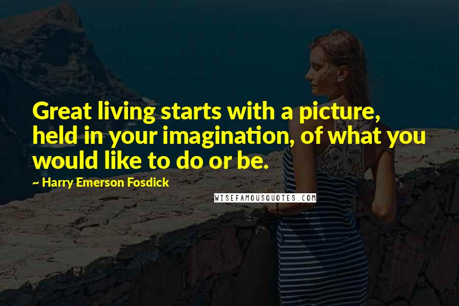 Harry Emerson Fosdick Quotes: Great living starts with a picture, held in your imagination, of what you would like to do or be.