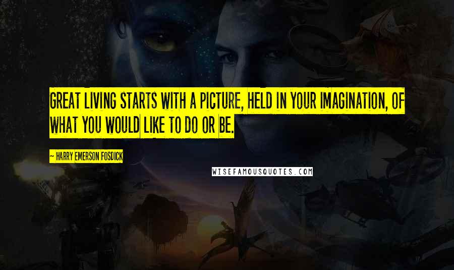 Harry Emerson Fosdick Quotes: Great living starts with a picture, held in your imagination, of what you would like to do or be.