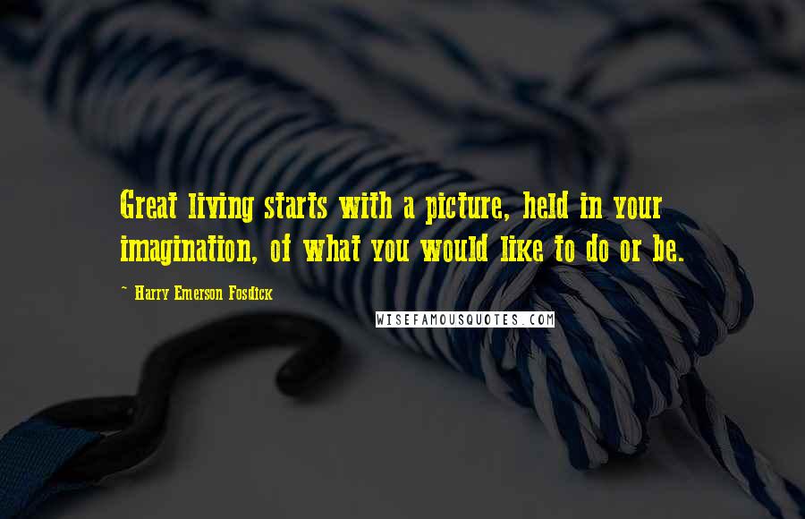 Harry Emerson Fosdick Quotes: Great living starts with a picture, held in your imagination, of what you would like to do or be.