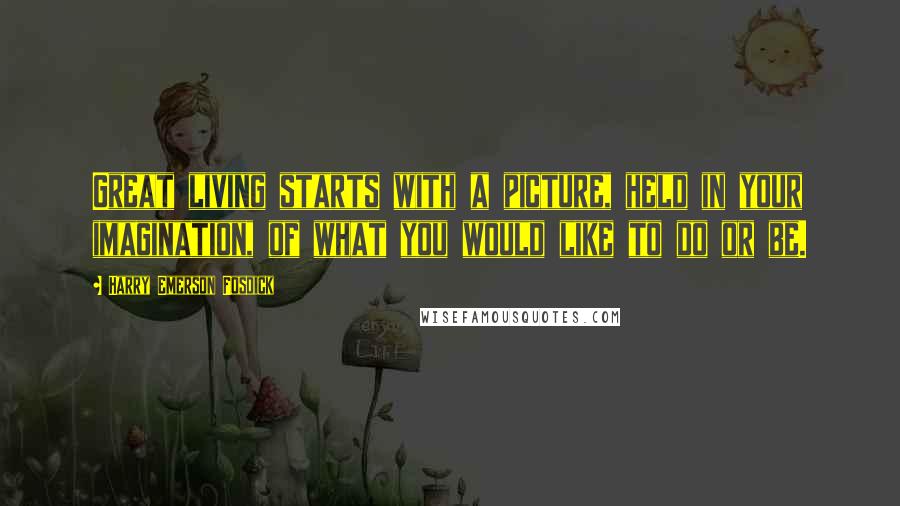 Harry Emerson Fosdick Quotes: Great living starts with a picture, held in your imagination, of what you would like to do or be.