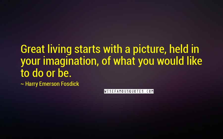 Harry Emerson Fosdick Quotes: Great living starts with a picture, held in your imagination, of what you would like to do or be.