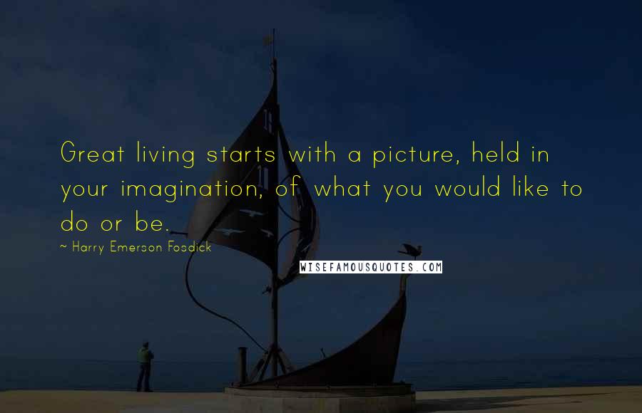 Harry Emerson Fosdick Quotes: Great living starts with a picture, held in your imagination, of what you would like to do or be.