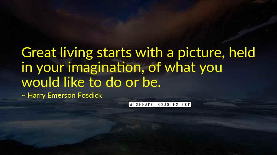 Harry Emerson Fosdick Quotes: Great living starts with a picture, held in your imagination, of what you would like to do or be.