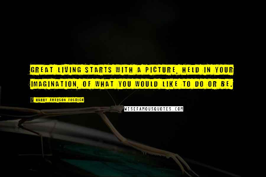 Harry Emerson Fosdick Quotes: Great living starts with a picture, held in your imagination, of what you would like to do or be.