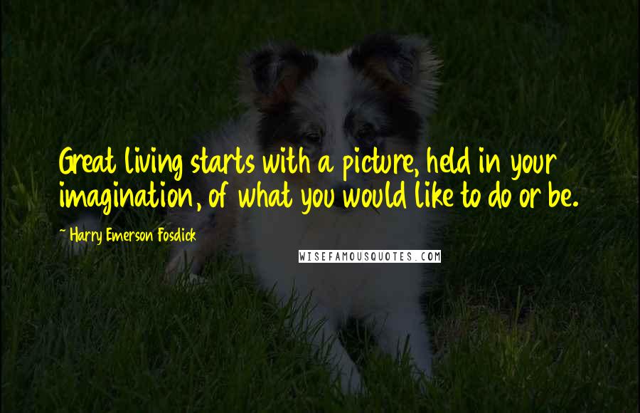 Harry Emerson Fosdick Quotes: Great living starts with a picture, held in your imagination, of what you would like to do or be.