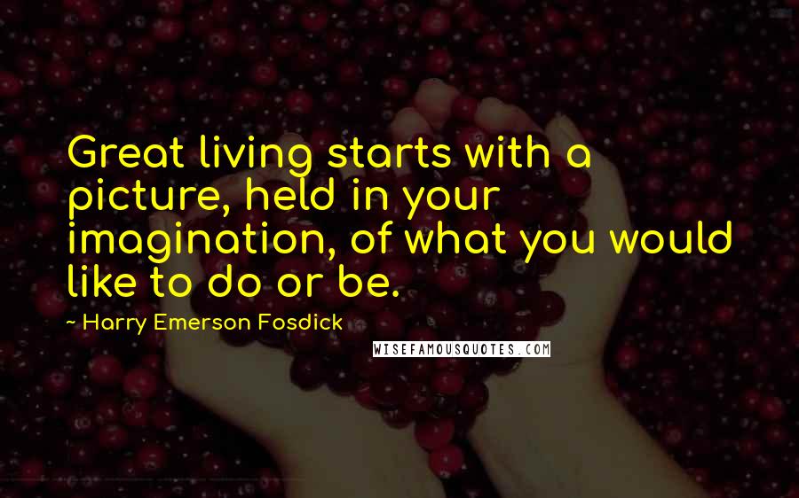 Harry Emerson Fosdick Quotes: Great living starts with a picture, held in your imagination, of what you would like to do or be.