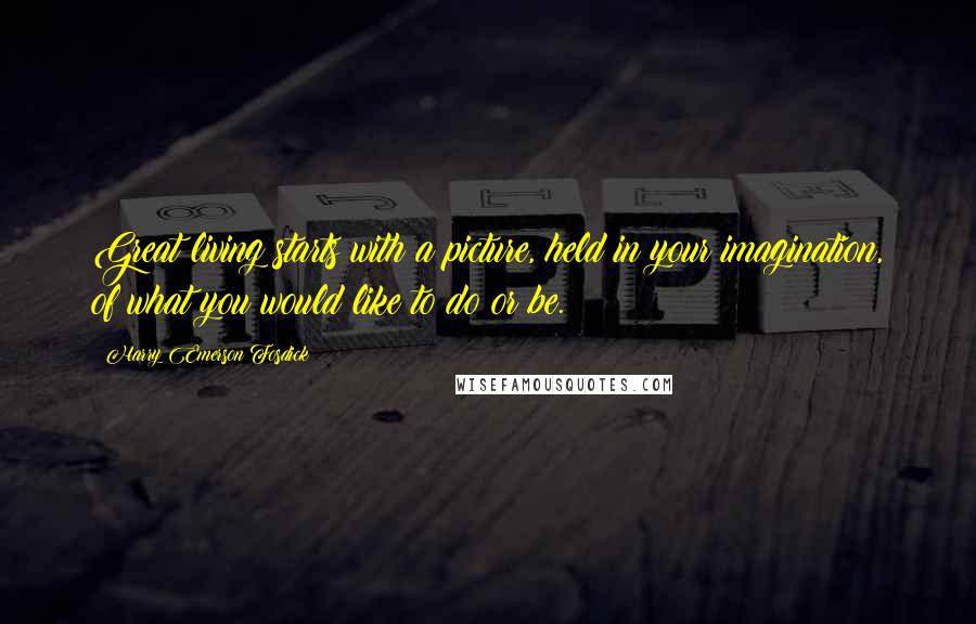 Harry Emerson Fosdick Quotes: Great living starts with a picture, held in your imagination, of what you would like to do or be.