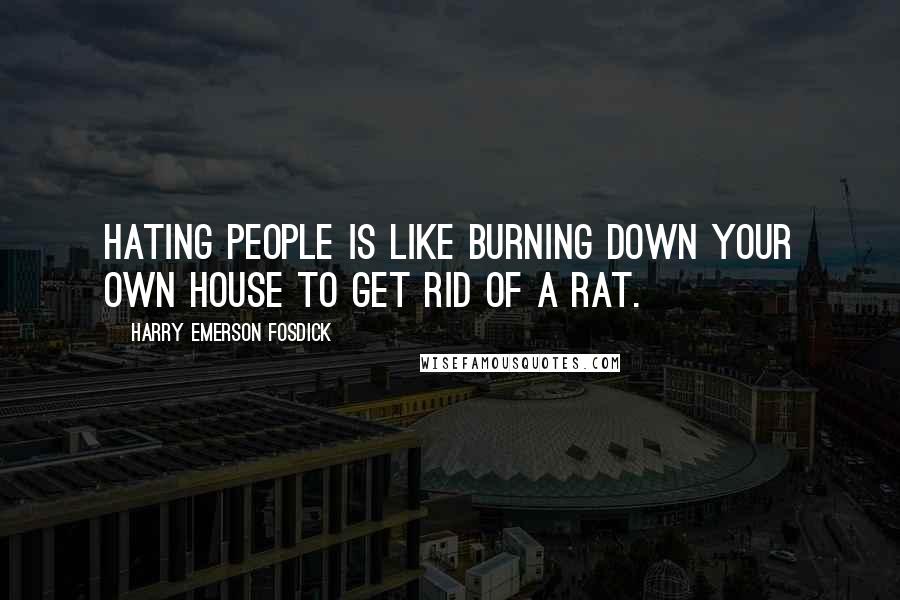 Harry Emerson Fosdick Quotes: Hating people is like burning down your own house to get rid of a rat.