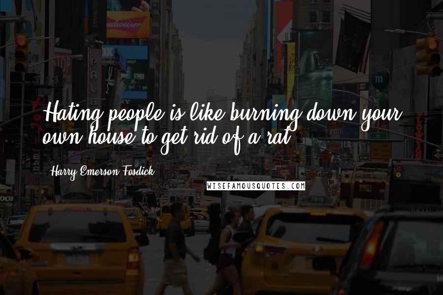 Harry Emerson Fosdick Quotes: Hating people is like burning down your own house to get rid of a rat.