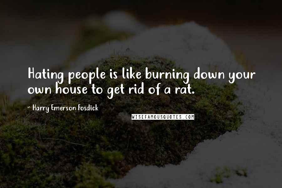 Harry Emerson Fosdick Quotes: Hating people is like burning down your own house to get rid of a rat.