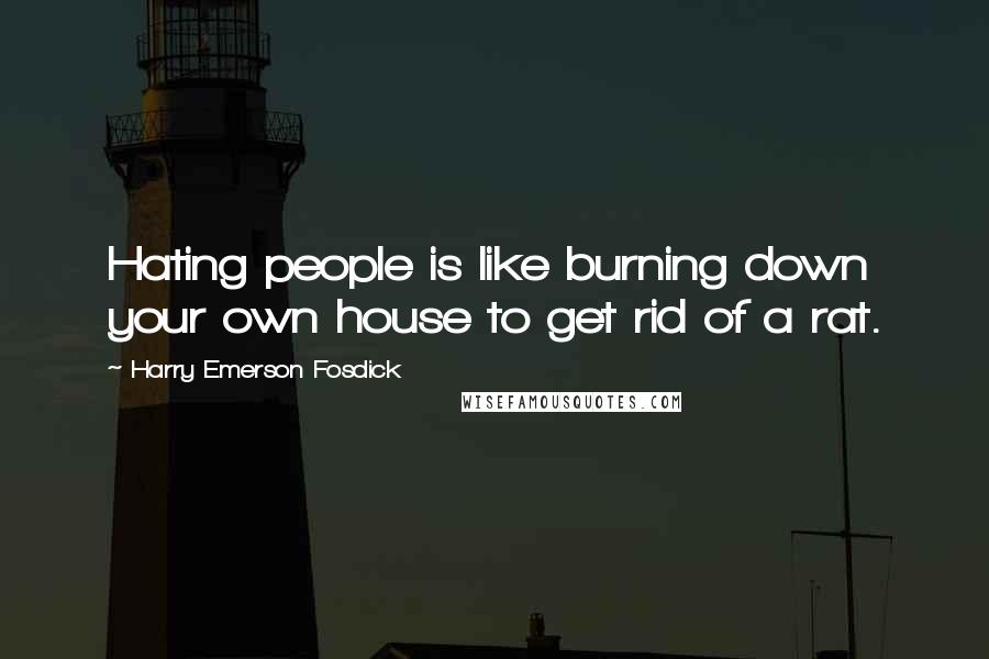 Harry Emerson Fosdick Quotes: Hating people is like burning down your own house to get rid of a rat.