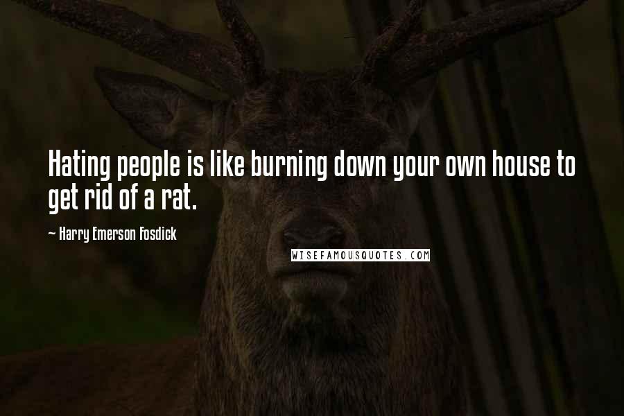 Harry Emerson Fosdick Quotes: Hating people is like burning down your own house to get rid of a rat.