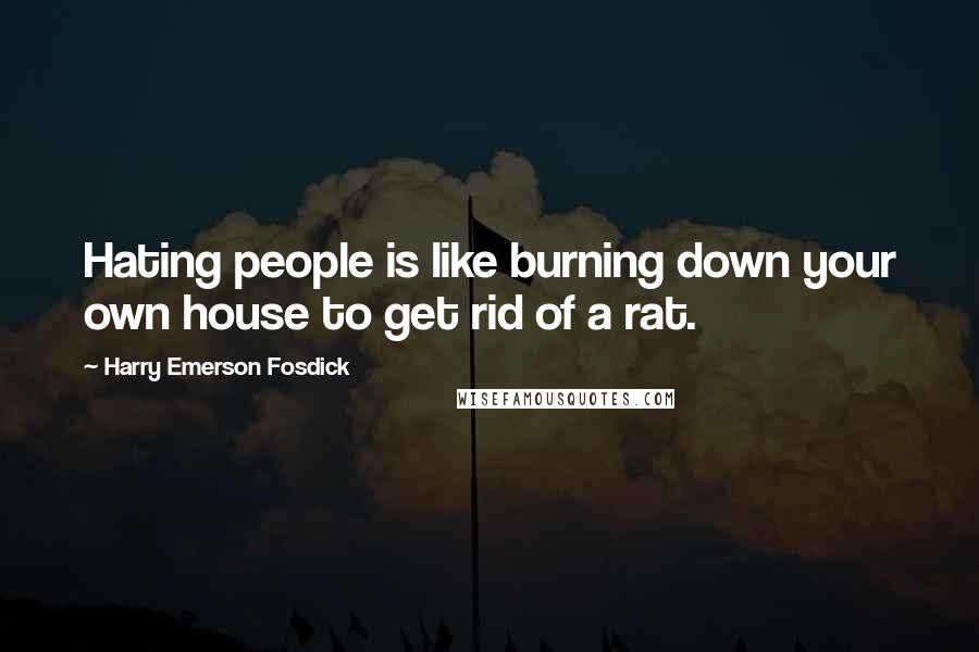 Harry Emerson Fosdick Quotes: Hating people is like burning down your own house to get rid of a rat.