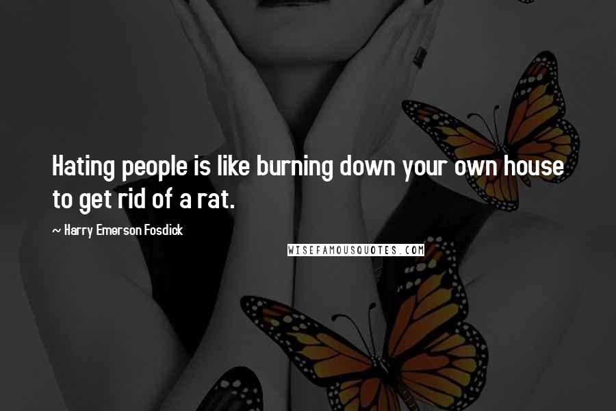 Harry Emerson Fosdick Quotes: Hating people is like burning down your own house to get rid of a rat.