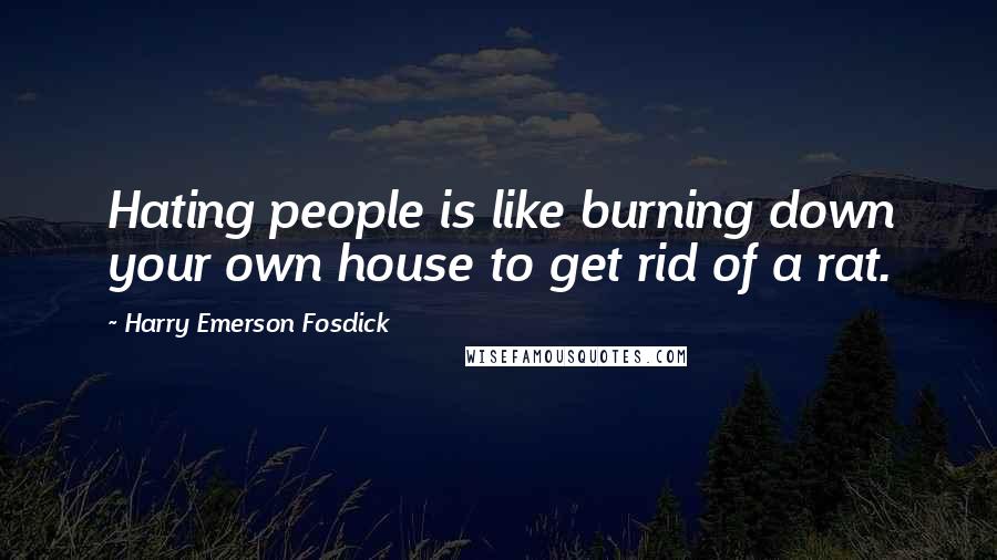 Harry Emerson Fosdick Quotes: Hating people is like burning down your own house to get rid of a rat.