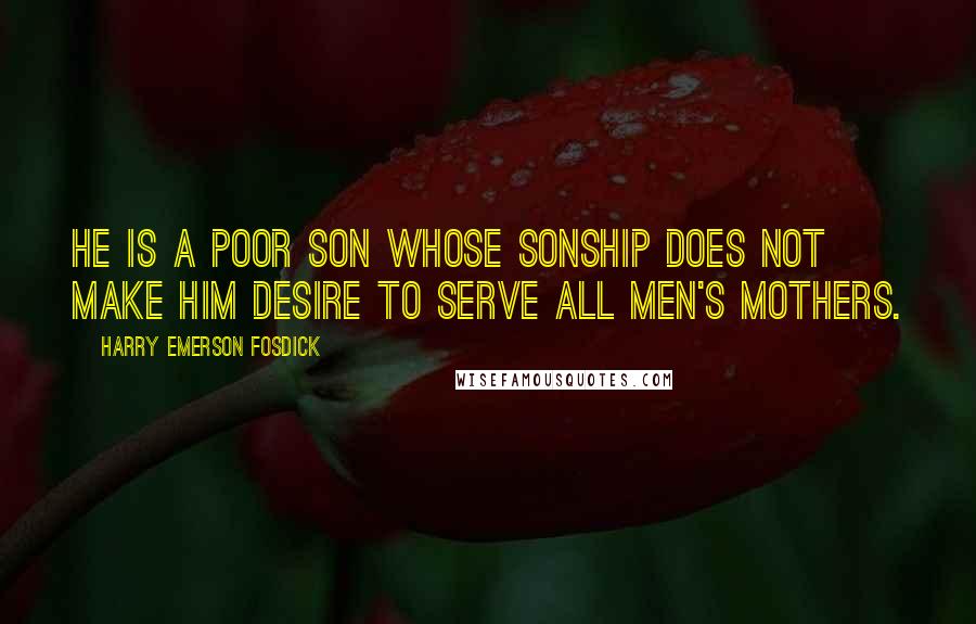 Harry Emerson Fosdick Quotes: He is a poor son whose sonship does not make him desire to serve all men's mothers.