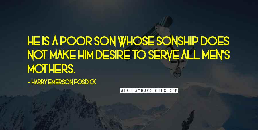 Harry Emerson Fosdick Quotes: He is a poor son whose sonship does not make him desire to serve all men's mothers.