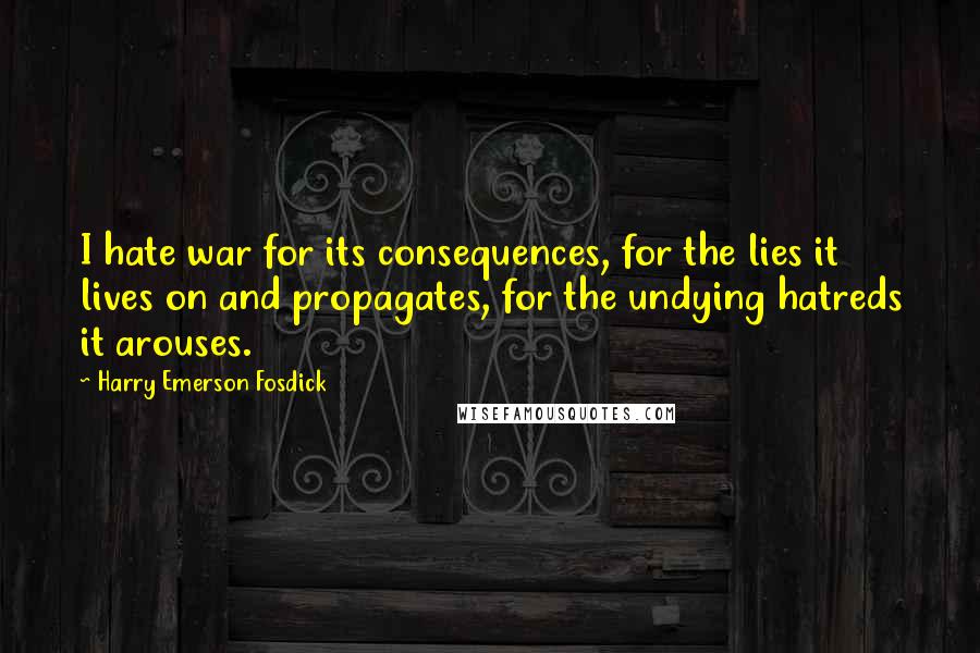 Harry Emerson Fosdick Quotes: I hate war for its consequences, for the lies it lives on and propagates, for the undying hatreds it arouses.