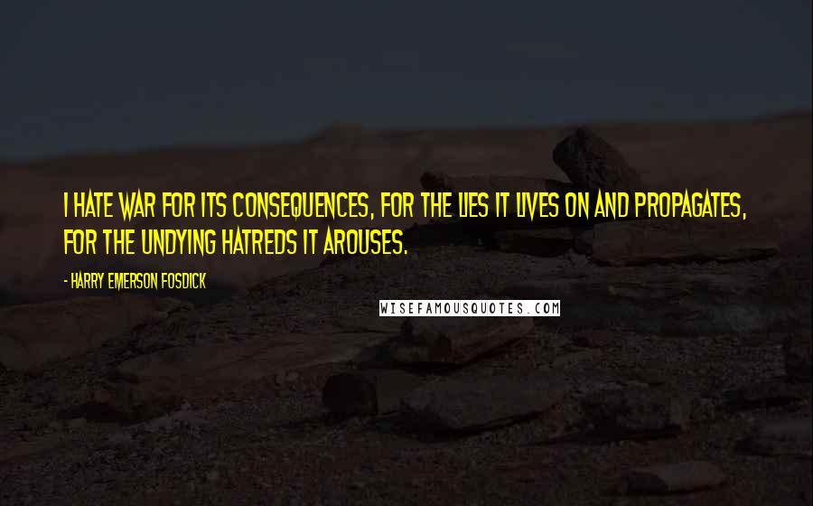 Harry Emerson Fosdick Quotes: I hate war for its consequences, for the lies it lives on and propagates, for the undying hatreds it arouses.