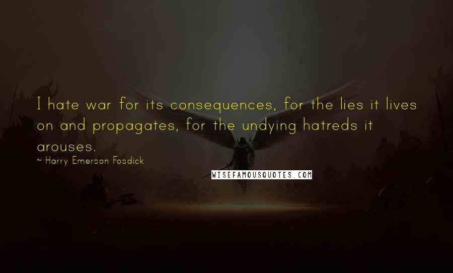 Harry Emerson Fosdick Quotes: I hate war for its consequences, for the lies it lives on and propagates, for the undying hatreds it arouses.