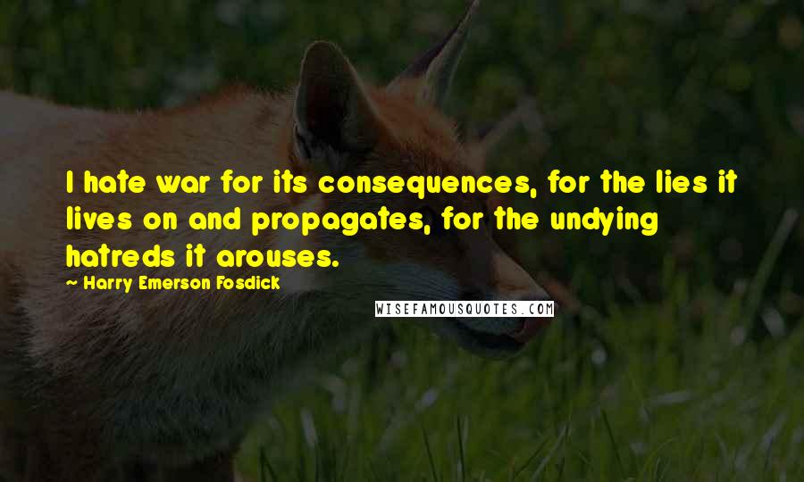 Harry Emerson Fosdick Quotes: I hate war for its consequences, for the lies it lives on and propagates, for the undying hatreds it arouses.