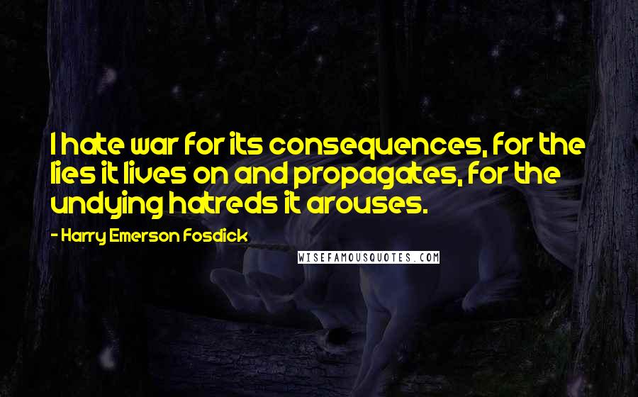 Harry Emerson Fosdick Quotes: I hate war for its consequences, for the lies it lives on and propagates, for the undying hatreds it arouses.