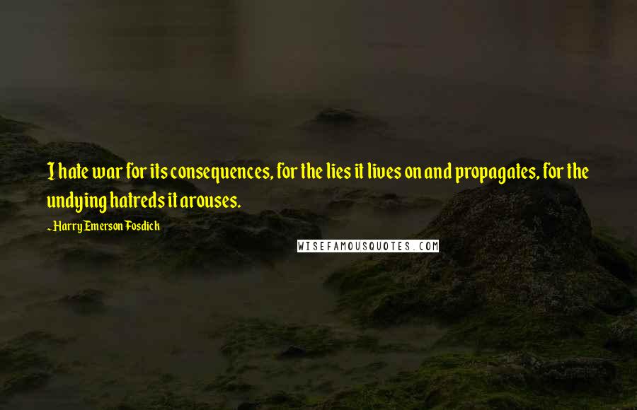 Harry Emerson Fosdick Quotes: I hate war for its consequences, for the lies it lives on and propagates, for the undying hatreds it arouses.