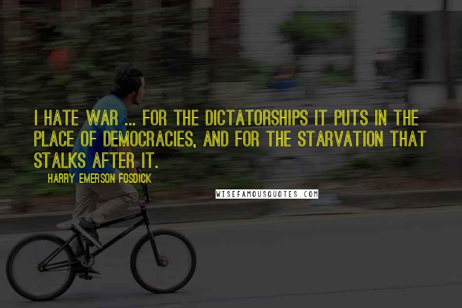 Harry Emerson Fosdick Quotes: I hate war ... for the dictatorships it puts in the place of democracies, and for the starvation that stalks after it.