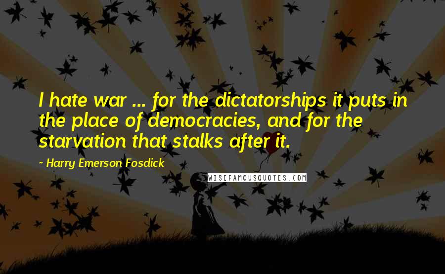 Harry Emerson Fosdick Quotes: I hate war ... for the dictatorships it puts in the place of democracies, and for the starvation that stalks after it.