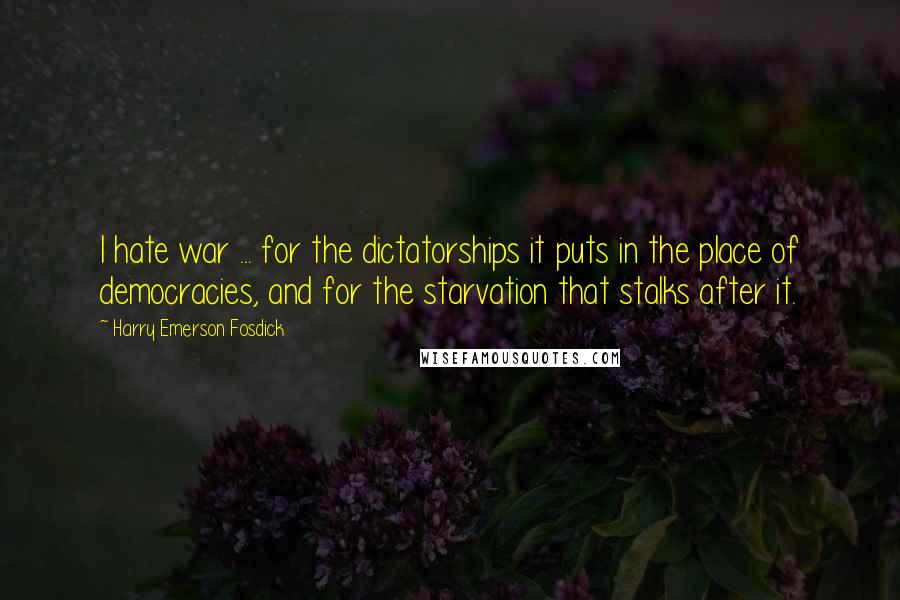 Harry Emerson Fosdick Quotes: I hate war ... for the dictatorships it puts in the place of democracies, and for the starvation that stalks after it.