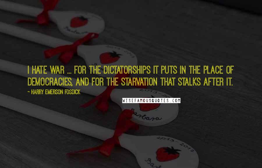 Harry Emerson Fosdick Quotes: I hate war ... for the dictatorships it puts in the place of democracies, and for the starvation that stalks after it.