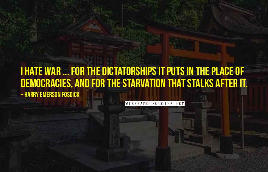 Harry Emerson Fosdick Quotes: I hate war ... for the dictatorships it puts in the place of democracies, and for the starvation that stalks after it.