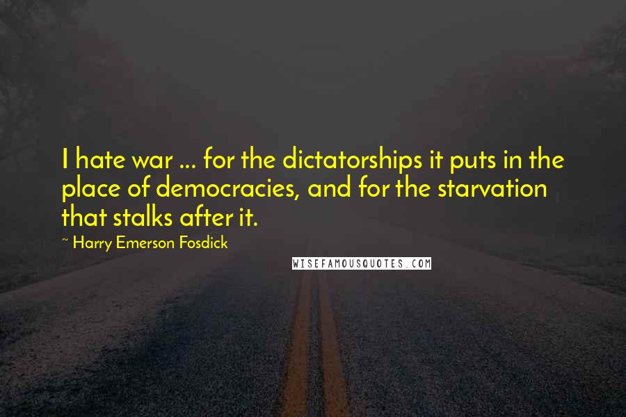 Harry Emerson Fosdick Quotes: I hate war ... for the dictatorships it puts in the place of democracies, and for the starvation that stalks after it.