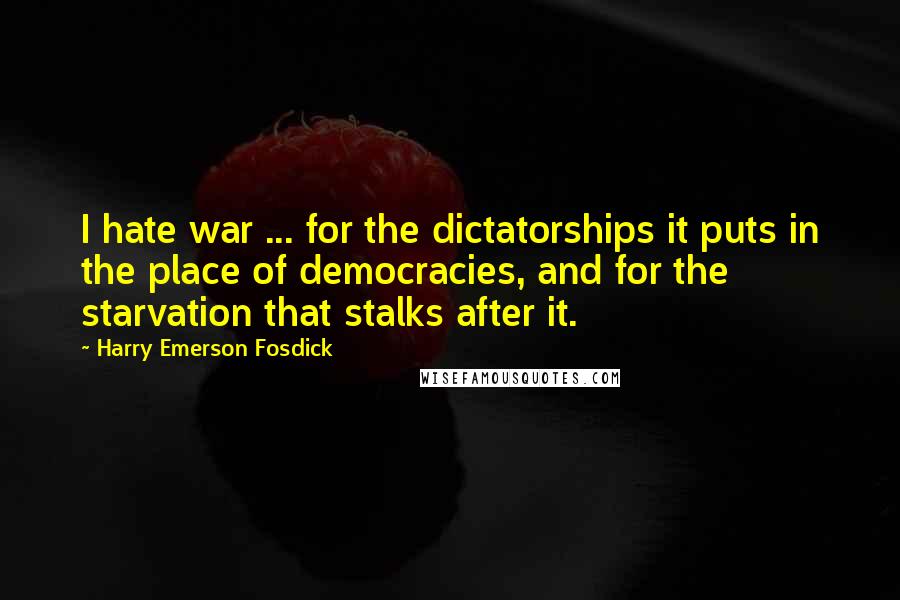 Harry Emerson Fosdick Quotes: I hate war ... for the dictatorships it puts in the place of democracies, and for the starvation that stalks after it.