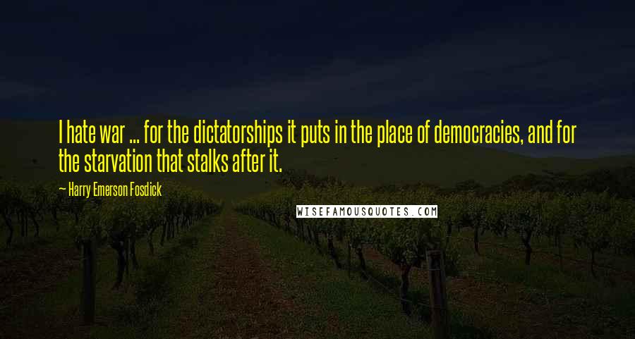 Harry Emerson Fosdick Quotes: I hate war ... for the dictatorships it puts in the place of democracies, and for the starvation that stalks after it.