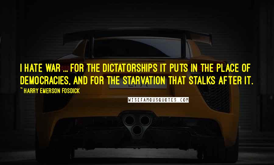 Harry Emerson Fosdick Quotes: I hate war ... for the dictatorships it puts in the place of democracies, and for the starvation that stalks after it.