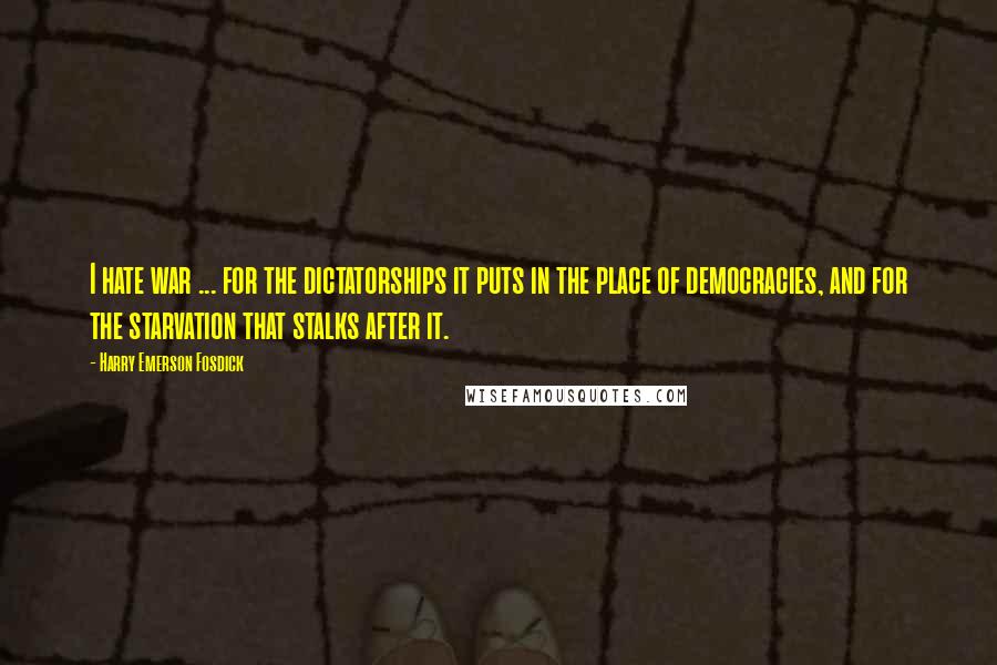 Harry Emerson Fosdick Quotes: I hate war ... for the dictatorships it puts in the place of democracies, and for the starvation that stalks after it.