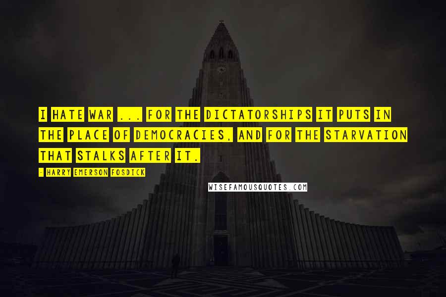 Harry Emerson Fosdick Quotes: I hate war ... for the dictatorships it puts in the place of democracies, and for the starvation that stalks after it.