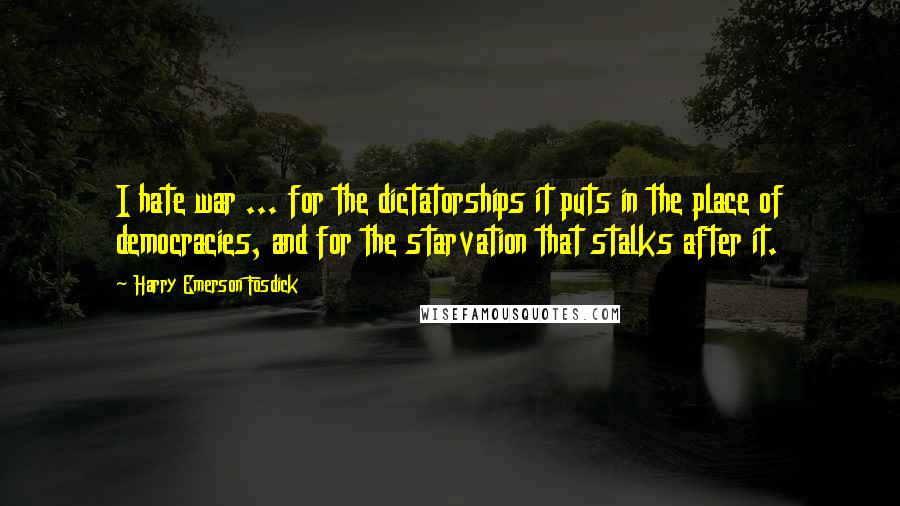 Harry Emerson Fosdick Quotes: I hate war ... for the dictatorships it puts in the place of democracies, and for the starvation that stalks after it.