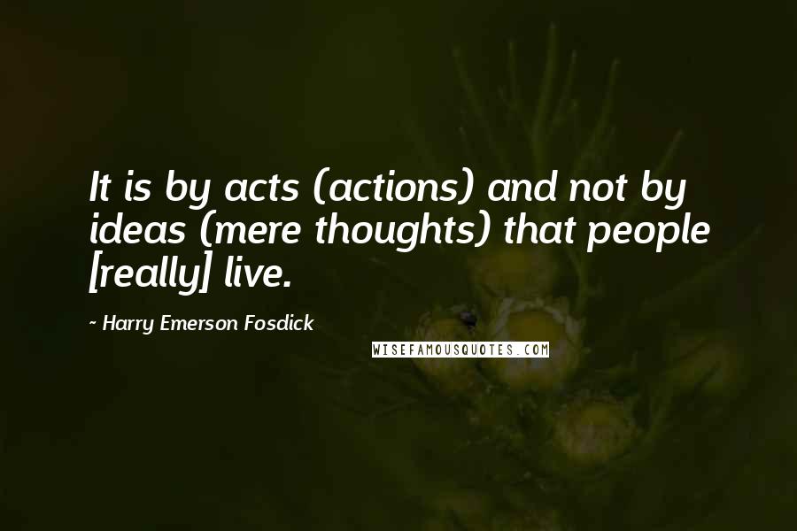 Harry Emerson Fosdick Quotes: It is by acts (actions) and not by ideas (mere thoughts) that people [really] live.