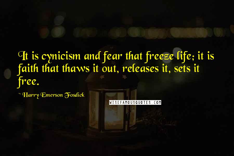 Harry Emerson Fosdick Quotes: It is cynicism and fear that freeze life; it is faith that thaws it out, releases it, sets it free.