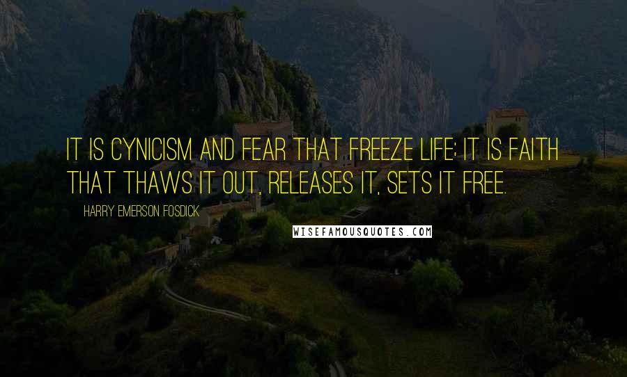 Harry Emerson Fosdick Quotes: It is cynicism and fear that freeze life; it is faith that thaws it out, releases it, sets it free.