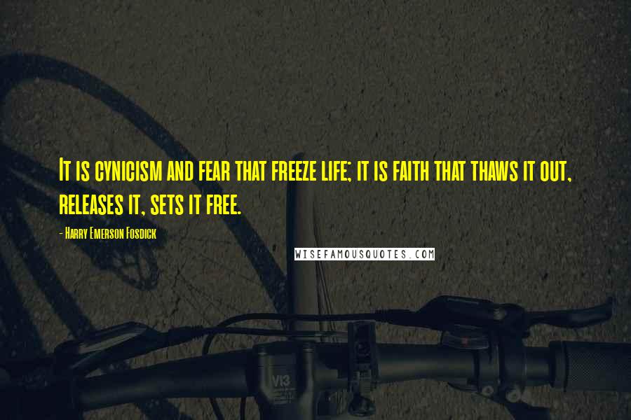 Harry Emerson Fosdick Quotes: It is cynicism and fear that freeze life; it is faith that thaws it out, releases it, sets it free.