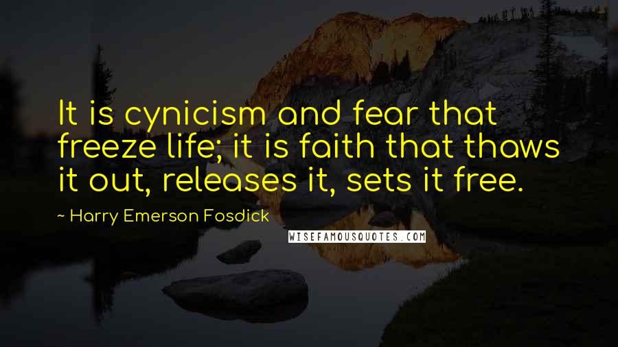 Harry Emerson Fosdick Quotes: It is cynicism and fear that freeze life; it is faith that thaws it out, releases it, sets it free.