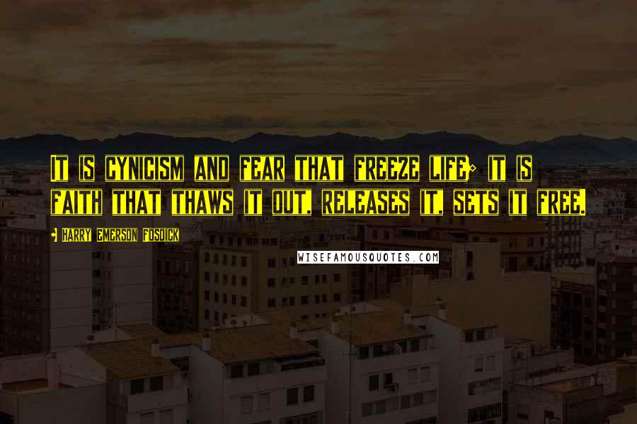 Harry Emerson Fosdick Quotes: It is cynicism and fear that freeze life; it is faith that thaws it out, releases it, sets it free.