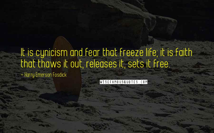 Harry Emerson Fosdick Quotes: It is cynicism and fear that freeze life; it is faith that thaws it out, releases it, sets it free.