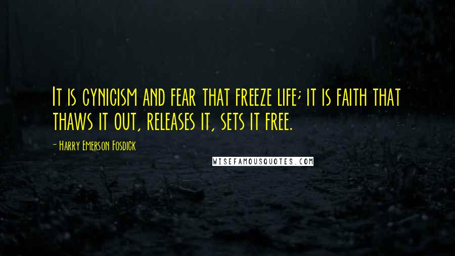Harry Emerson Fosdick Quotes: It is cynicism and fear that freeze life; it is faith that thaws it out, releases it, sets it free.