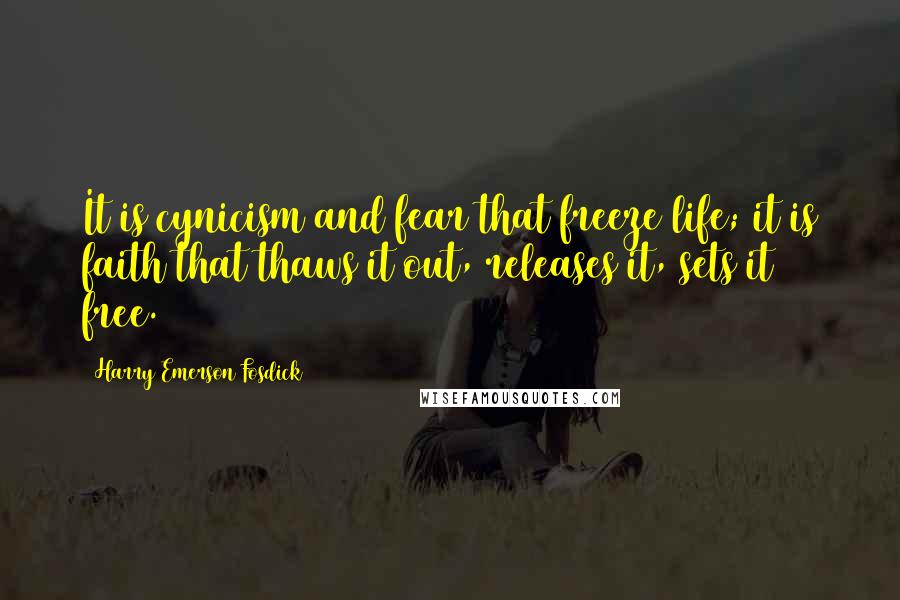 Harry Emerson Fosdick Quotes: It is cynicism and fear that freeze life; it is faith that thaws it out, releases it, sets it free.