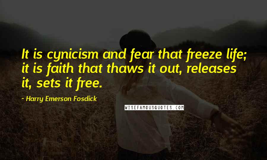 Harry Emerson Fosdick Quotes: It is cynicism and fear that freeze life; it is faith that thaws it out, releases it, sets it free.